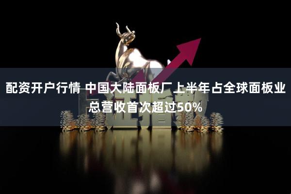 配资开户行情 中国大陆面板厂上半年占全球面板业总营收首次超过50%