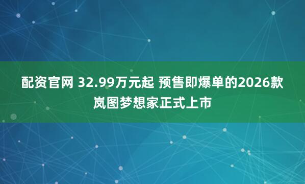 配资官网 32.99万元起 预售即爆单的2026款岚图梦想家正式上市