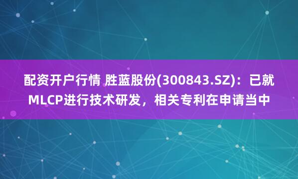 配资开户行情 胜蓝股份(300843.SZ)：已就MLCP进行技术研发，相关专利在申请当中
