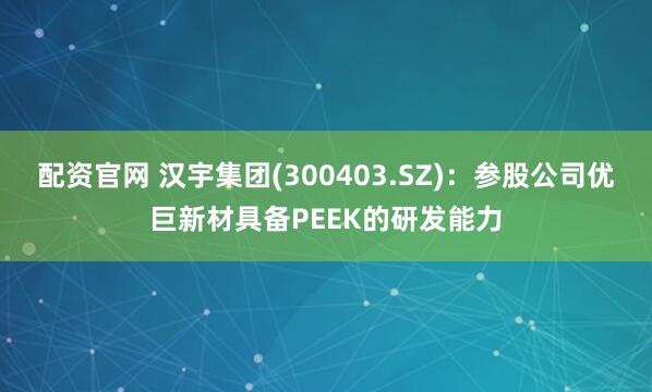 配资官网 汉宇集团(300403.SZ)：参股公司优巨新材具备PEEK的研发能力