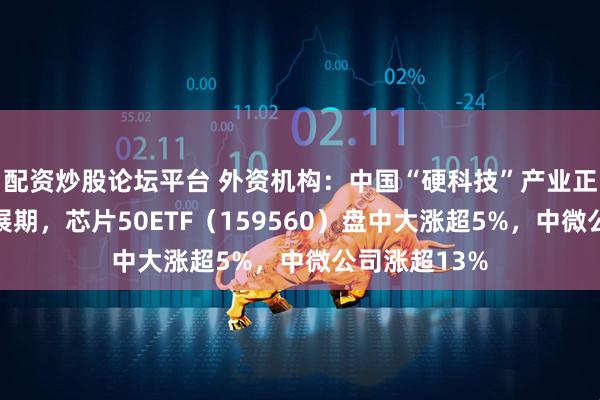 配资炒股论坛平台 外资机构：中国“硬科技”产业正迎来黄金发展期，芯片50ETF（159560）盘中大涨超5%，中微公司涨超13%