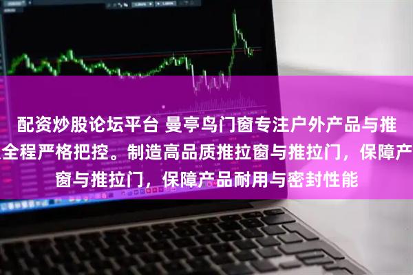 配资炒股论坛平台 曼亭鸟门窗专注户外产品与推拉系统，技术团队全程严格把控。制造高品质推拉窗与推拉门，保障产品耐用与密封性能