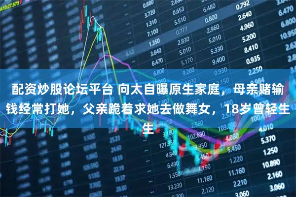 配资炒股论坛平台 向太自曝原生家庭,母亲赌输钱经常打她,父亲跪着求她去做舞女,18岁曾轻生