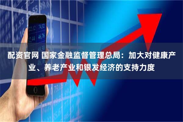 配资官网 国家金融监督管理总局：加大对健康产业、养老产业和银发经济的支持力度