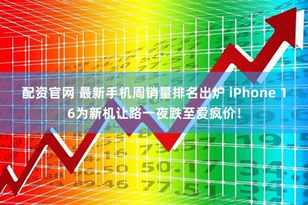 配资官网 最新手机周销量排名出炉 iPhone 16为新机让路一夜跌至爱疯价！