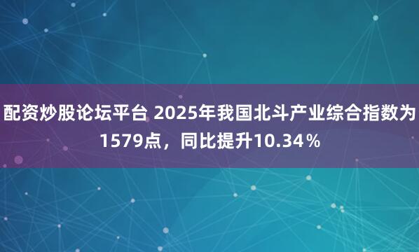配资炒股论坛平台 2025年我国北斗产业综合指数为1579点，同比提升10.34％