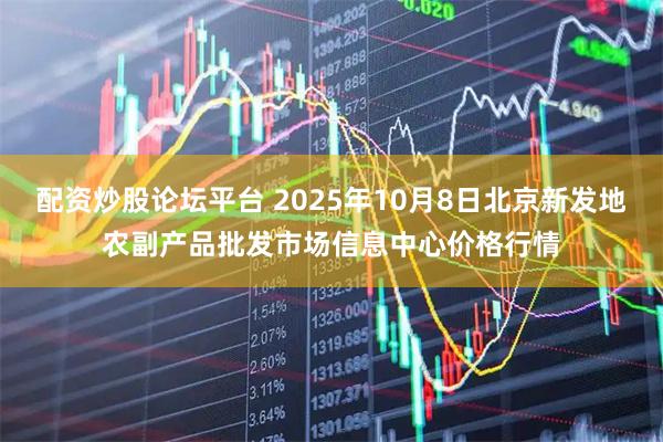 配资炒股论坛平台 2025年10月8日北京新发地农副产品批发市场信息中心价格行情