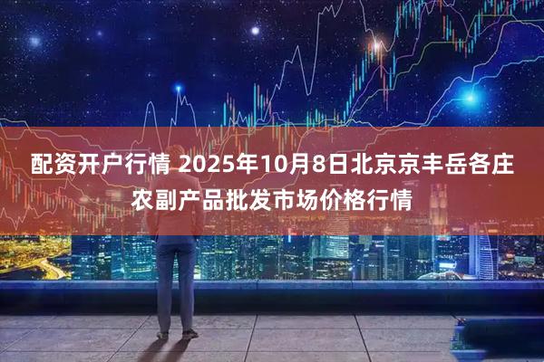 配资开户行情 2025年10月8日北京京丰岳各庄农副产品批发市场价格行情